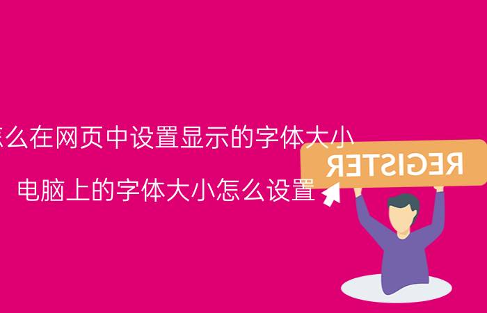 怎么在网页中设置显示的字体大小 电脑上的字体大小怎么设置？